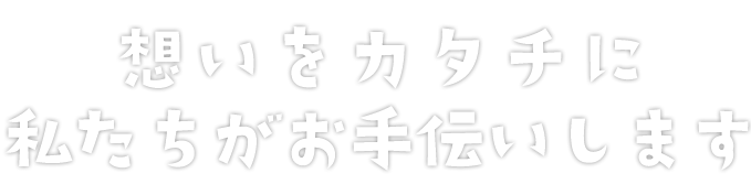 想いをカタチに私たちは手伝います。